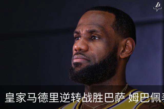 皇家马德里逆转战胜巴萨 姆巴佩表现抢眼