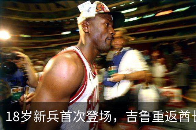 18岁新兵首次登场，吉鲁重返酋长却只能观战